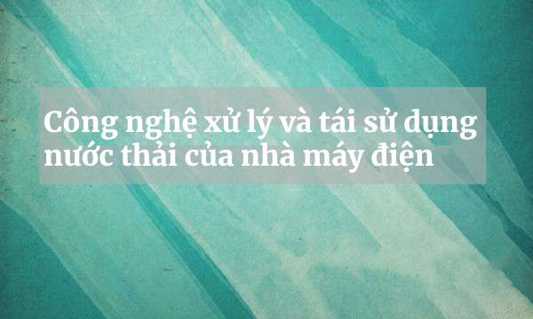 Công nghệ xử lý và tái sử dụng nước thải của nhà máy điện