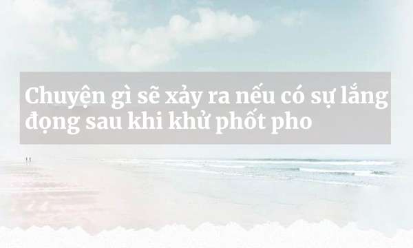 Chuyện gì sẽ xảy ra nếu có sự lắng đọng sau khi khử phốt pho? Nên xử lý như thế nào?