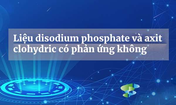 Liệu disodium phosphate và axit clohydric có phản ứng không?
